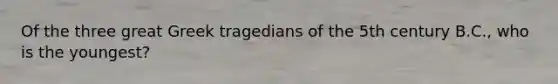 Of the three great Greek tragedians of the 5th century B.C., who is the youngest?