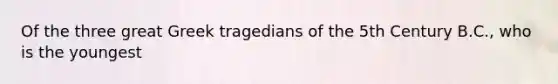 Of the three great Greek tragedians of the 5th Century B.C., who is the youngest