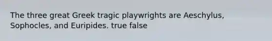 The three great Greek tragic playwrights are Aeschylus, Sophocles, and Euripides. true false