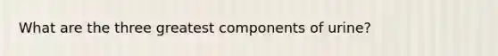 What are the three greatest components of urine?