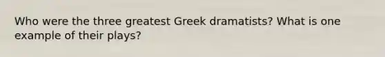 Who were the three greatest Greek dramatists? What is one example of their plays?