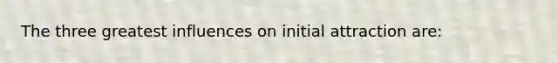 The three greatest influences on initial attraction are: