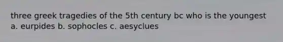 three greek tragedies of the 5th century bc who is the youngest a. eurpides b. sophocles c. aesyclues