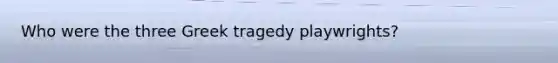 Who were the three Greek tragedy playwrights?