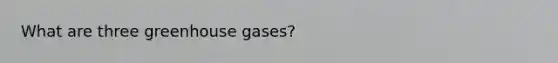 What are three greenhouse gases?