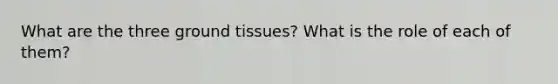 What are the three ground tissues? What is the role of each of them?