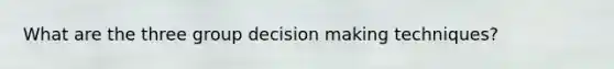 What are the three group decision making techniques?