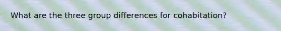 What are the three group differences for cohabitation?