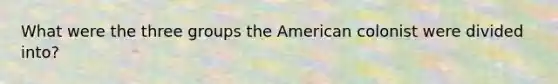 What were the three groups the American colonist were divided into?