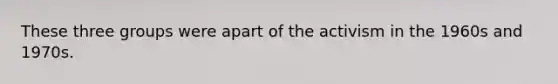These three groups were apart of the activism in the 1960s and 1970s.