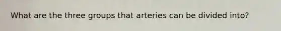 What are the three groups that arteries can be divided into?