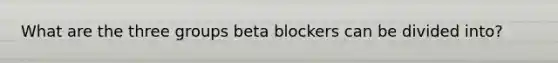 What are the three groups beta blockers can be divided into?