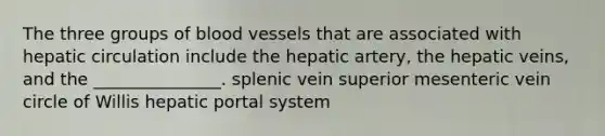 The three groups of <a href='https://www.questionai.com/knowledge/kZJ3mNKN7P-blood-vessels' class='anchor-knowledge'>blood vessels</a> that are associated with hepatic circulation include the hepatic artery, the hepatic veins, and the _______________. splenic vein superior mesenteric vein circle of Willis hepatic portal system