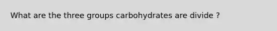 What are the three groups carbohydrates are divide ?