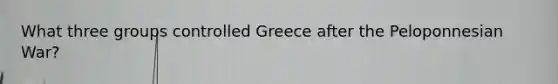 What three groups controlled Greece after the Peloponnesian War?