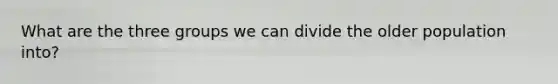 What are the three groups we can divide the older population into?