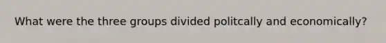 What were the three groups divided politcally and economically?