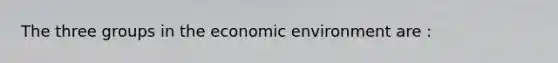 The three groups in the economic environment are :