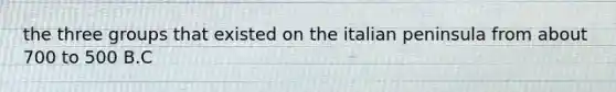 the three groups that existed on the italian peninsula from about 700 to 500 B.C