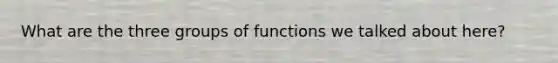 What are the three groups of functions we talked about here?