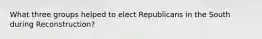 What three groups helped to elect Republicans in the South during Reconstruction?