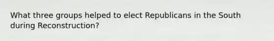 What three groups helped to elect Republicans in the South during Reconstruction?