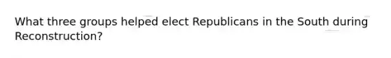 What three groups helped elect Republicans in the South during Reconstruction?