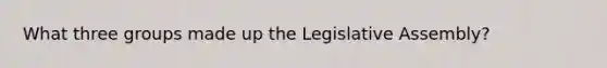 What three groups made up the Legislative Assembly?