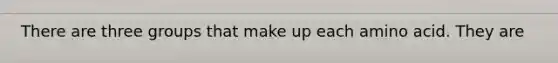 There are three groups that make up each amino acid. They are