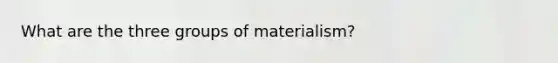 What are the three groups of materialism?