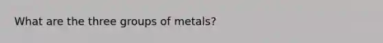 What are the three groups of metals?