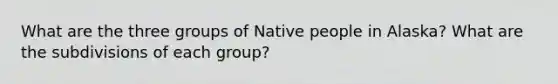 What are the three groups of Native people in Alaska? What are the subdivisions of each group?