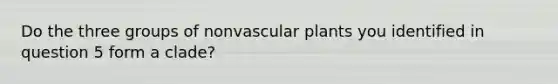 Do the three groups of nonvascular plants you identified in question 5 form a clade?