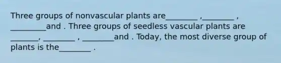 Three groups of nonvascular plants are________ ,________ , _________and . Three groups of seedless vascular plants are _______, ________ , ________and . Today, the most diverse group of plants is the________ .