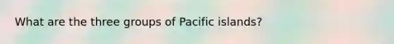 What are the three groups of Pacific islands?