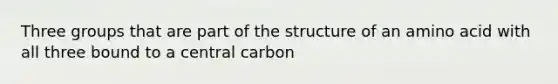 Three groups that are part of the structure of an amino acid with all three bound to a central carbon