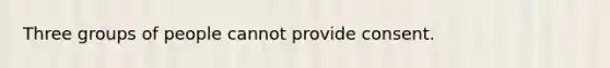 Three groups of people cannot provide consent.