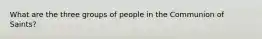 What are the three groups of people in the Communion of Saints?