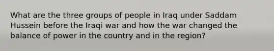 What are the three groups of people in Iraq under Saddam Hussein before the Iraqi war and how the war changed the balance of power in the country and in the region?