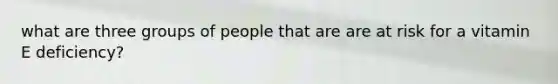 what are three groups of people that are are at risk for a vitamin E deficiency?
