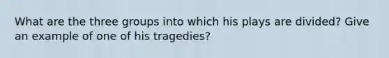 What are the three groups into which his plays are divided? Give an example of one of his tragedies?