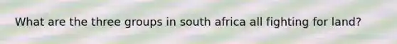 What are the three groups in south africa all fighting for land?