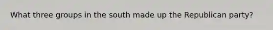 What three groups in the south made up the Republican party?