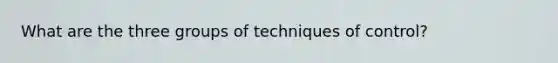 What are the three groups of techniques of control?