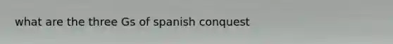 what are the three Gs of spanish conquest