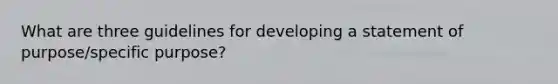 What are three guidelines for developing a statement of purpose/specific purpose?