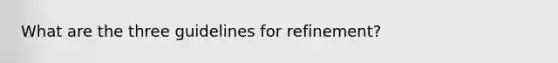 What are the three guidelines for​ refinement?
