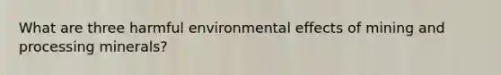 What are three harmful environmental effects of mining and processing minerals?