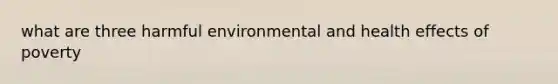 what are three harmful environmental and health effects of poverty