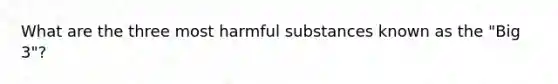 What are the three most harmful substances known as the "Big 3"?